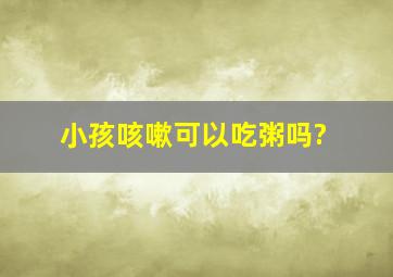 小孩咳嗽可以吃粥吗?