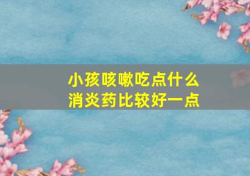 小孩咳嗽吃点什么消炎药比较好一点