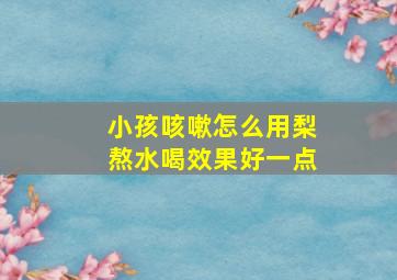 小孩咳嗽怎么用梨熬水喝效果好一点