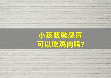 小孩咳嗽感冒可以吃鸡肉吗?