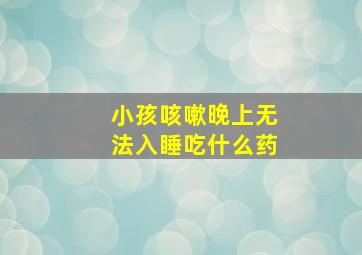 小孩咳嗽晚上无法入睡吃什么药