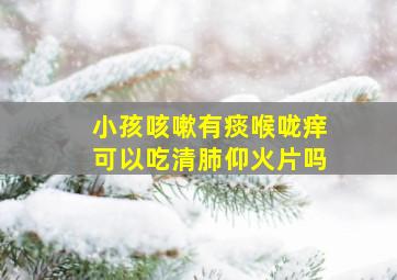 小孩咳嗽有痰喉咙痒可以吃清肺仰火片吗