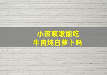 小孩咳嗽能吃牛肉炖白萝卜吗