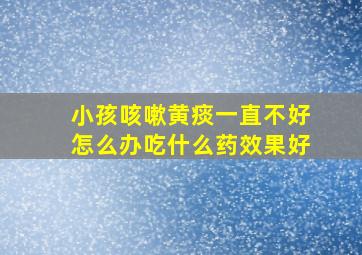 小孩咳嗽黄痰一直不好怎么办吃什么药效果好