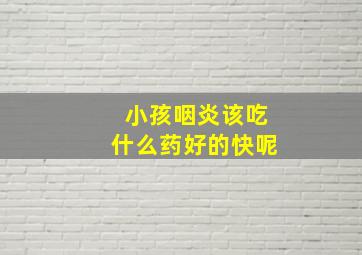 小孩咽炎该吃什么药好的快呢