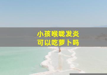 小孩喉咙发炎可以吃萝卜吗