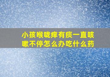 小孩喉咙痒有痰一直咳嗽不停怎么办吃什么药