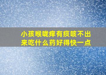 小孩喉咙痒有痰咳不出来吃什么药好得快一点