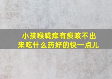 小孩喉咙痒有痰咳不出来吃什么药好的快一点儿