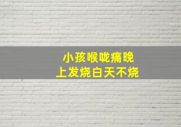 小孩喉咙痛晚上发烧白天不烧