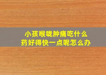 小孩喉咙肿痛吃什么药好得快一点呢怎么办