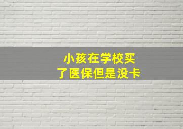 小孩在学校买了医保但是没卡