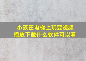 小孩在电梯上玩耍视频播放下载什么软件可以看