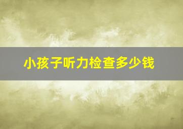 小孩子听力检查多少钱