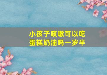 小孩子咳嗽可以吃蛋糕奶油吗一岁半