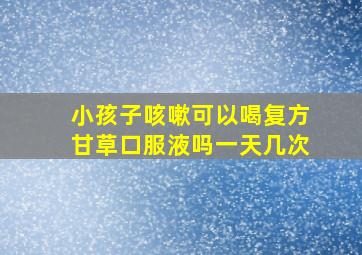 小孩子咳嗽可以喝复方甘草口服液吗一天几次