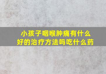 小孩子咽喉肿痛有什么好的治疗方法吗吃什么药