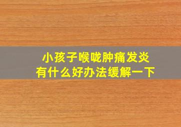 小孩子喉咙肿痛发炎有什么好办法缓解一下