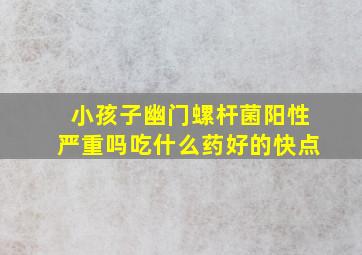 小孩子幽门螺杆菌阳性严重吗吃什么药好的快点