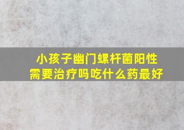 小孩子幽门螺杆菌阳性需要治疗吗吃什么药最好