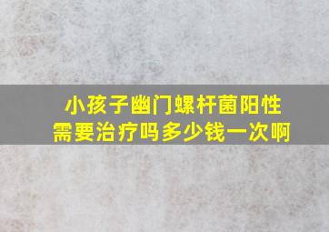 小孩子幽门螺杆菌阳性需要治疗吗多少钱一次啊