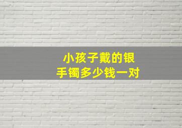 小孩子戴的银手镯多少钱一对