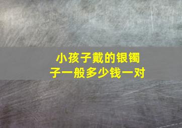 小孩子戴的银镯子一般多少钱一对