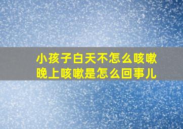 小孩子白天不怎么咳嗽晚上咳嗽是怎么回事儿