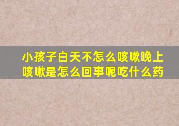 小孩子白天不怎么咳嗽晚上咳嗽是怎么回事呢吃什么药