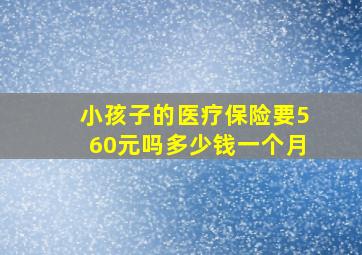 小孩子的医疗保险要560元吗多少钱一个月