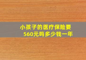 小孩子的医疗保险要560元吗多少钱一年