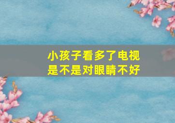 小孩子看多了电视是不是对眼睛不好