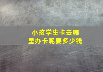 小孩学生卡去哪里办卡呢要多少钱