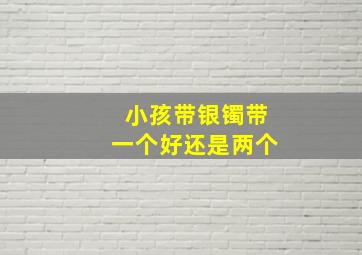 小孩带银镯带一个好还是两个