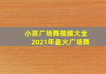 小孩广场舞视频大全2021年最火广场舞