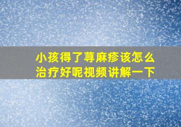 小孩得了荨麻疹该怎么治疗好呢视频讲解一下