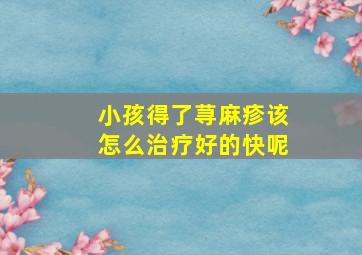 小孩得了荨麻疹该怎么治疗好的快呢