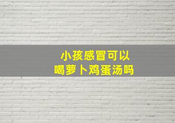 小孩感冒可以喝萝卜鸡蛋汤吗