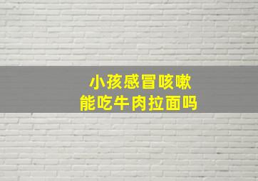 小孩感冒咳嗽能吃牛肉拉面吗