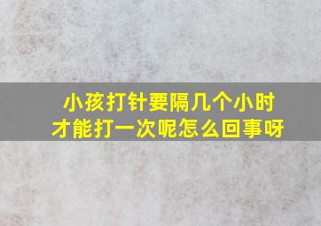 小孩打针要隔几个小时才能打一次呢怎么回事呀