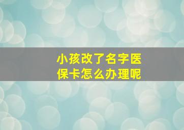 小孩改了名字医保卡怎么办理呢