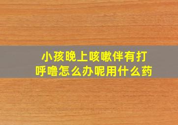 小孩晚上咳嗽伴有打呼噜怎么办呢用什么药