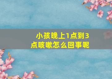 小孩晚上1点到3点咳嗽怎么回事呢