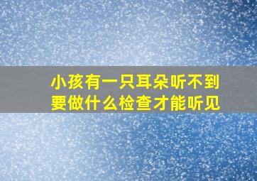 小孩有一只耳朵听不到要做什么检查才能听见