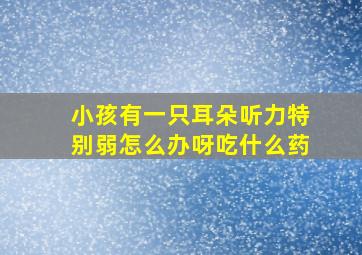 小孩有一只耳朵听力特别弱怎么办呀吃什么药