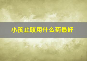 小孩止咳用什么药最好