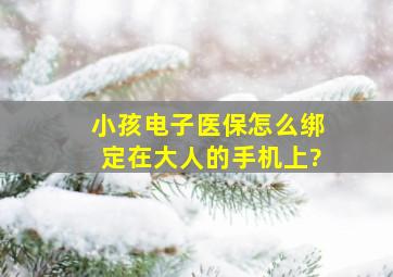 小孩电子医保怎么绑定在大人的手机上?