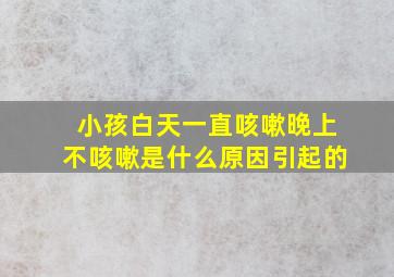 小孩白天一直咳嗽晚上不咳嗽是什么原因引起的