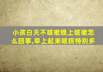 小孩白天不咳嗽晚上咳嗽怎么回事,早上起来咳痰特别多