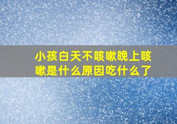 小孩白天不咳嗽晚上咳嗽是什么原因吃什么了